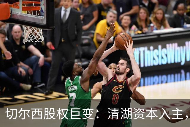 切尔西股权巨变：清湖资本入主，蓝军新纪元开启