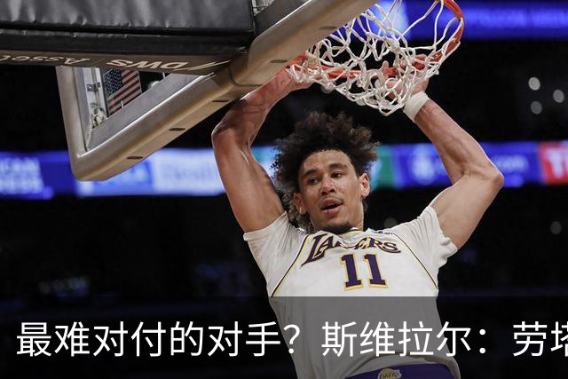 最难对付的对手？斯维拉尔：劳塔罗太难读懂了，图拉姆的速度太快