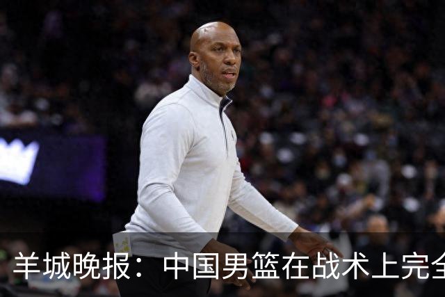 羊城晚报：中国男篮在战术上完全处于被动 场上队员显得有些无奈
